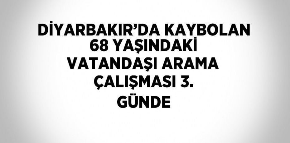 DİYARBAKIR’DA KAYBOLAN 68 YAŞINDAKİ VATANDAŞI ARAMA ÇALIŞMASI 3. GÜNDE