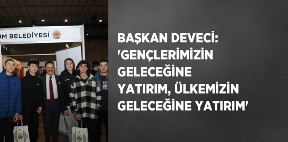 BAŞKAN DEVECİ: 'GENÇLERİMİZİN GELECEĞİNE YATIRIM, ÜLKEMİZİN GELECEĞİNE YATIRIM'