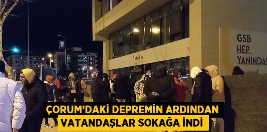 ÇORUM’DAKİ DEPREMİN ARDINDAN VATANDAŞLAR SOKAĞA İNDİ