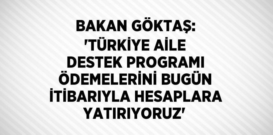 BAKAN GÖKTAŞ: 'TÜRKİYE AİLE DESTEK PROGRAMI ÖDEMELERİNİ BUGÜN İTİBARIYLA HESAPLARA YATIRIYORUZ'