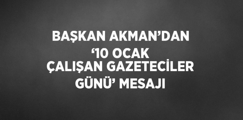 BAŞKAN AKMAN’DAN ‘10 OCAK ÇALIŞAN GAZETECİLER GÜNÜ’ MESAJI