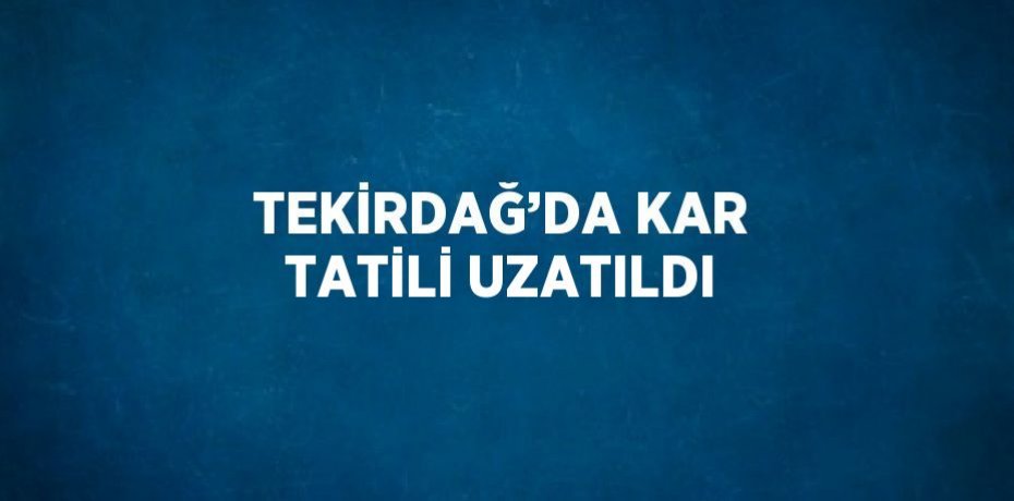 TEKİRDAĞ’DA KAR TATİLİ UZATILDI