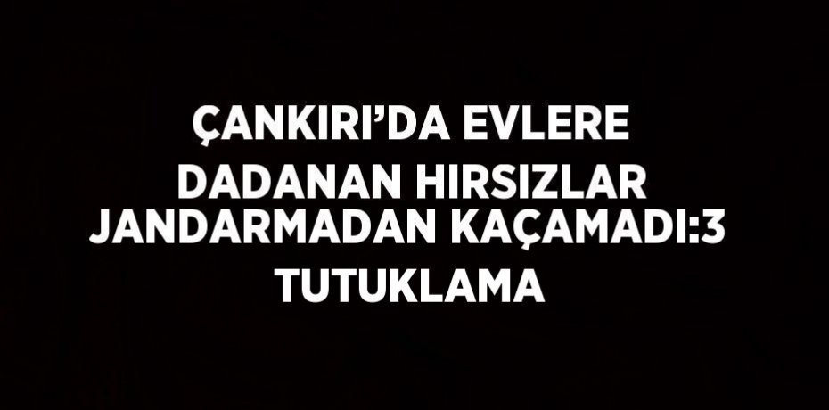 ÇANKIRI’DA EVLERE DADANAN HIRSIZLAR JANDARMADAN KAÇAMADI:3 TUTUKLAMA