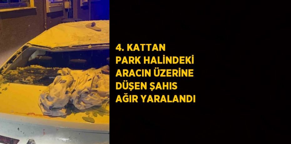 4. KATTAN PARK HALİNDEKİ ARACIN ÜZERİNE DÜŞEN ŞAHIS AĞIR YARALANDI