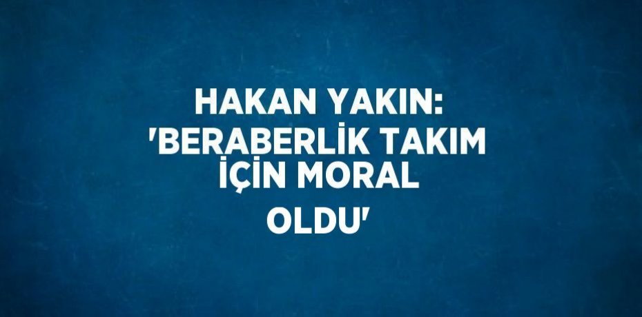 HAKAN YAKIN: 'BERABERLİK TAKIM İÇİN MORAL OLDU'