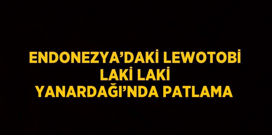 ENDONEZYA’DAKİ LEWOTOBİ LAKİ LAKİ YANARDAĞI’NDA PATLAMA