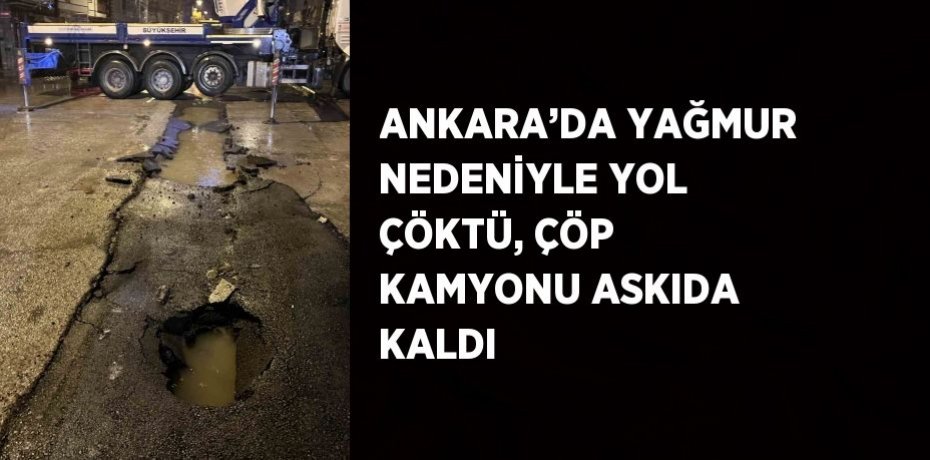 ANKARA’DA YAĞMUR NEDENİYLE YOL ÇÖKTÜ, ÇÖP KAMYONU ASKIDA KALDI