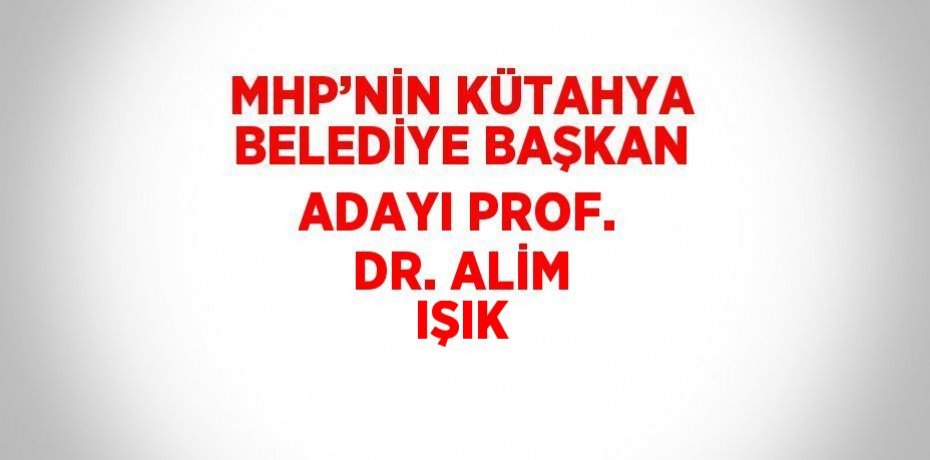 MHP’NİN KÜTAHYA BELEDİYE BAŞKAN ADAYI PROF. DR. ALİM IŞIK