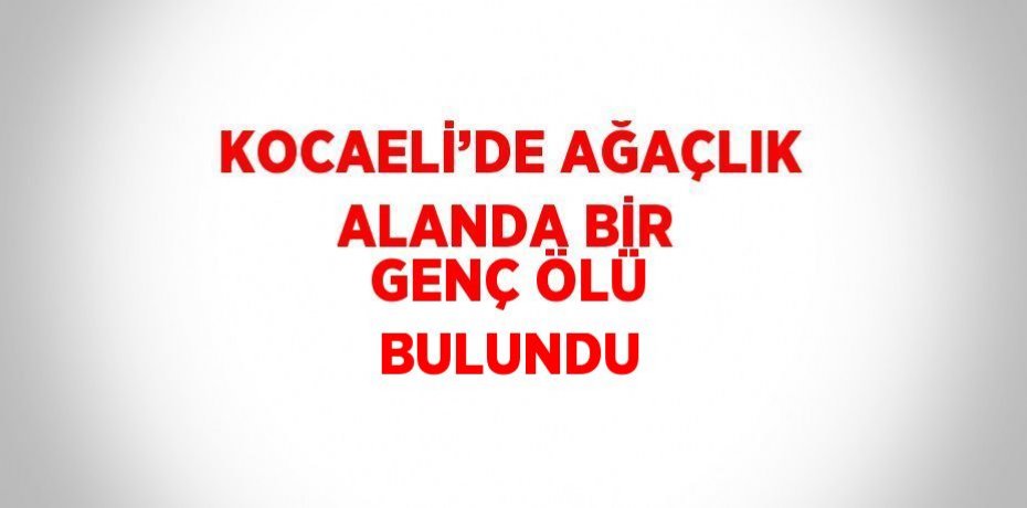 KOCAELİ’DE AĞAÇLIK ALANDA BİR GENÇ ÖLÜ BULUNDU
