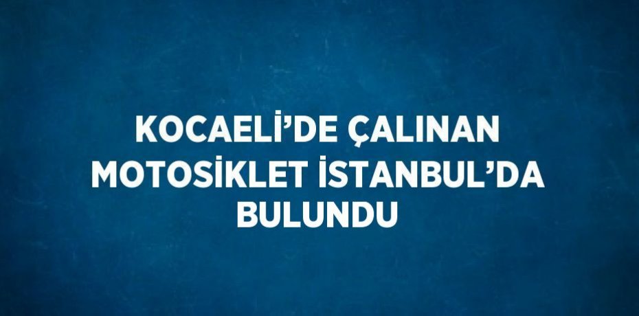KOCAELİ’DE ÇALINAN MOTOSİKLET İSTANBUL’DA BULUNDU