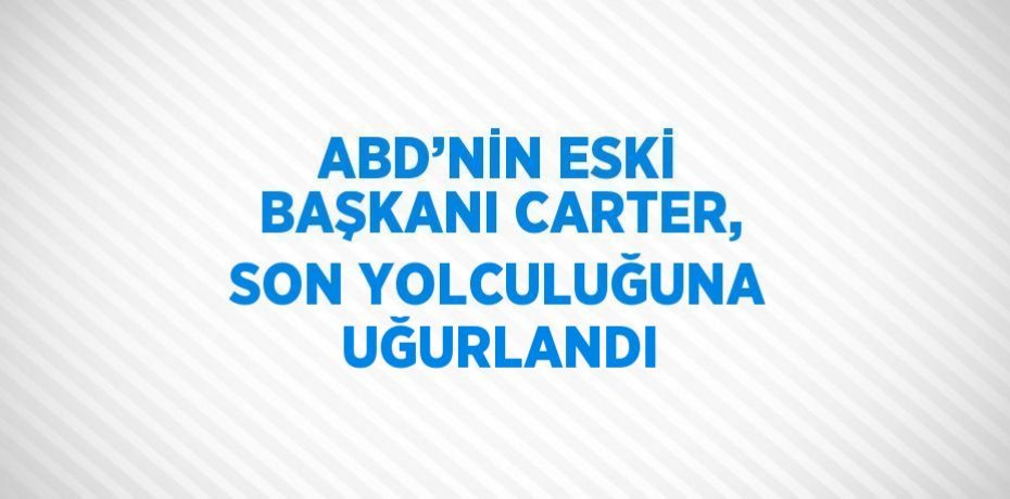 ABD’NİN ESKİ BAŞKANI CARTER, SON YOLCULUĞUNA UĞURLANDI