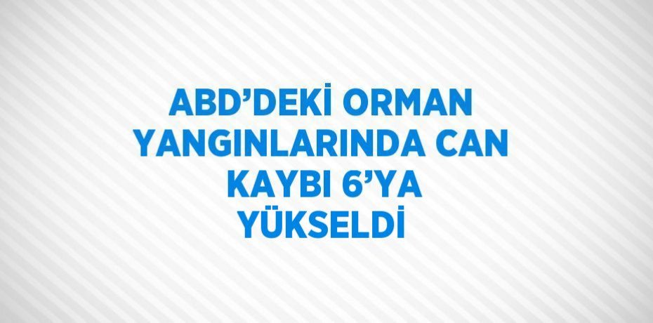ABD’DEKİ ORMAN YANGINLARINDA CAN KAYBI 6’YA YÜKSELDİ