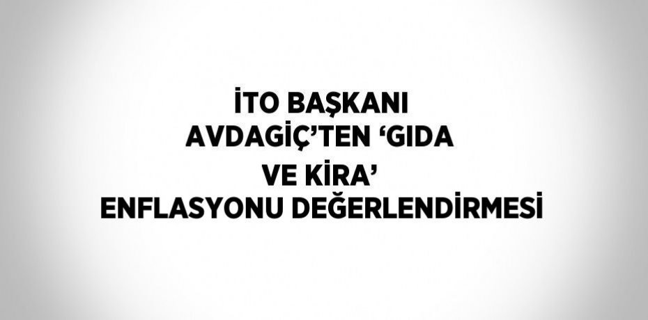 İTO BAŞKANI AVDAGİÇ’TEN ‘GIDA VE KİRA’ ENFLASYONU DEĞERLENDİRMESİ