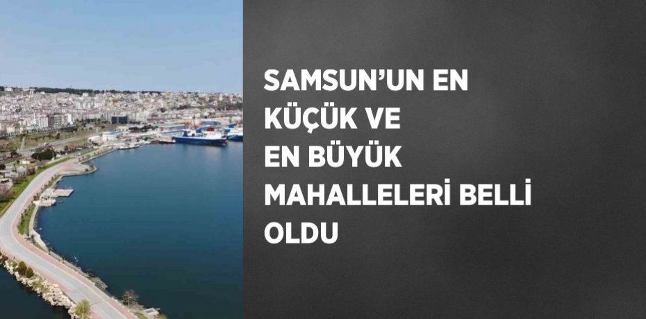 SAMSUN’UN EN KÜÇÜK VE EN BÜYÜK MAHALLELERİ BELLİ OLDU