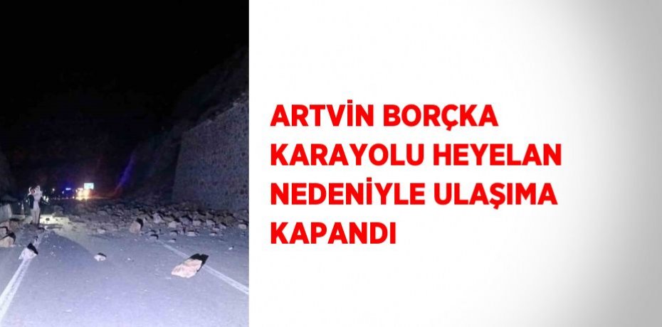 ARTVİN BORÇKA KARAYOLU HEYELAN NEDENİYLE ULAŞIMA KAPANDI