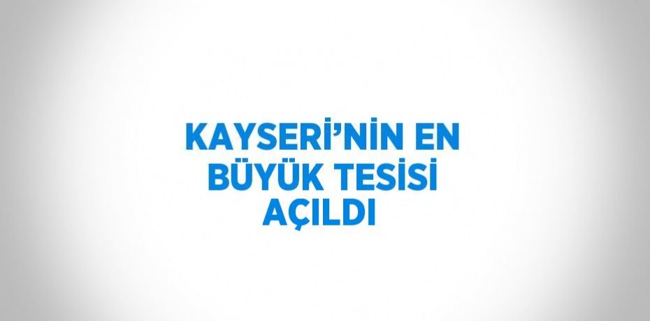 KAYSERİ’NİN EN BÜYÜK TESİSİ AÇILDI