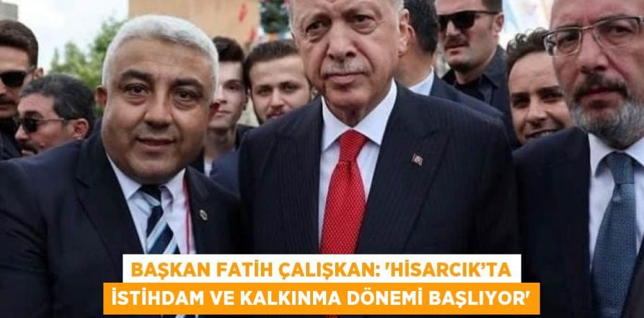 BAŞKAN FATİH ÇALIŞKAN: 'HİSARCIK’TA İSTİHDAM VE KALKINMA DÖNEMİ BAŞLIYOR'