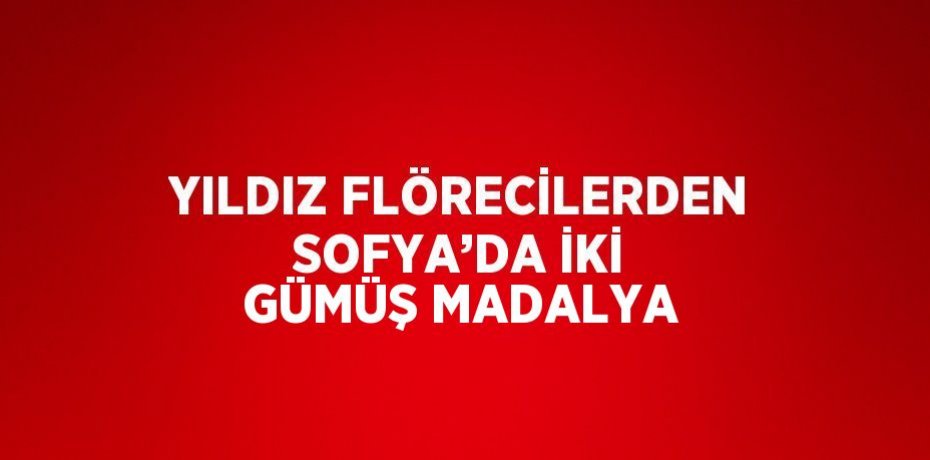 YILDIZ FLÖRECİLERDEN SOFYA’DA İKİ GÜMÜŞ MADALYA