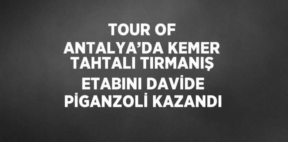TOUR OF ANTALYA’DA KEMER TAHTALI TIRMANIŞ ETABINI DAVİDE PİGANZOLİ KAZANDI