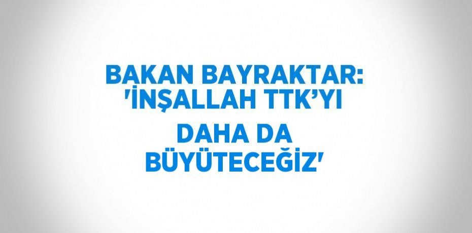 BAKAN BAYRAKTAR: 'İNŞALLAH TTK’YI DAHA DA BÜYÜTECEĞİZ'