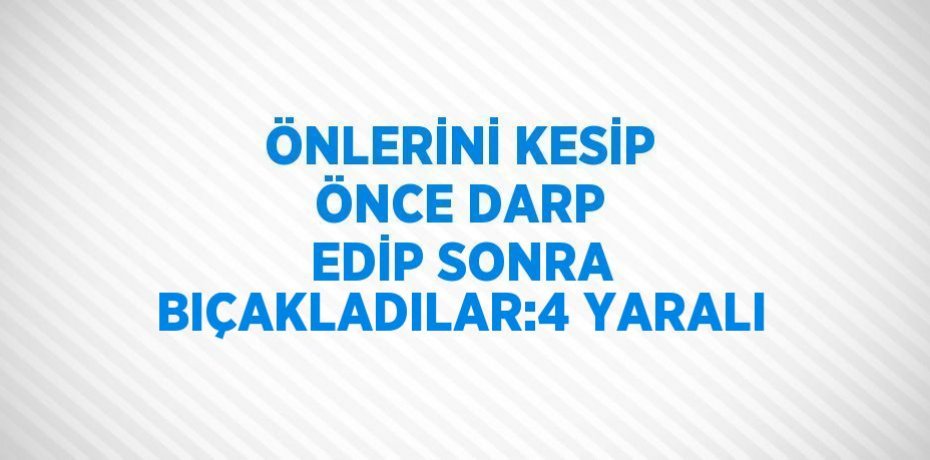 ÖNLERİNİ KESİP ÖNCE DARP EDİP SONRA BIÇAKLADILAR:4 YARALI