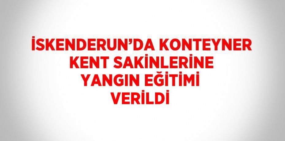 İSKENDERUN’DA KONTEYNER KENT SAKİNLERİNE YANGIN EĞİTİMİ VERİLDİ