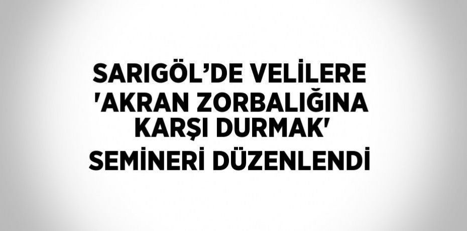 SARIGÖL’DE VELİLERE 'AKRAN ZORBALIĞINA KARŞI DURMAK' SEMİNERİ DÜZENLENDİ
