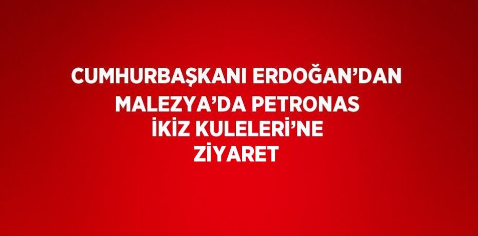 CUMHURBAŞKANI ERDOĞAN’DAN MALEZYA’DA PETRONAS İKİZ KULELERİ’NE ZİYARET