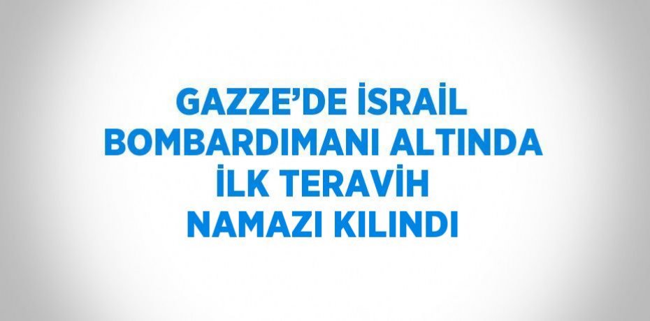 GAZZE’DE İSRAİL BOMBARDIMANI ALTINDA İLK TERAVİH NAMAZI KILINDI