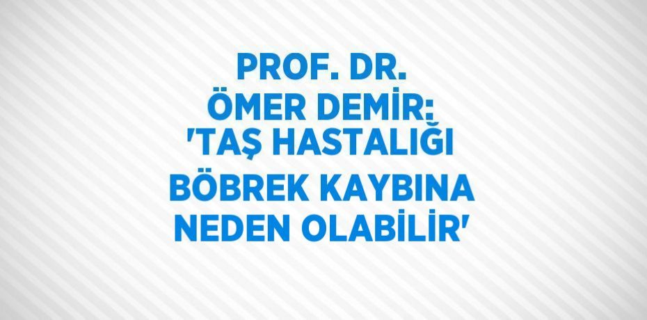 PROF. DR. ÖMER DEMİR: 'TAŞ HASTALIĞI BÖBREK KAYBINA NEDEN OLABİLİR'