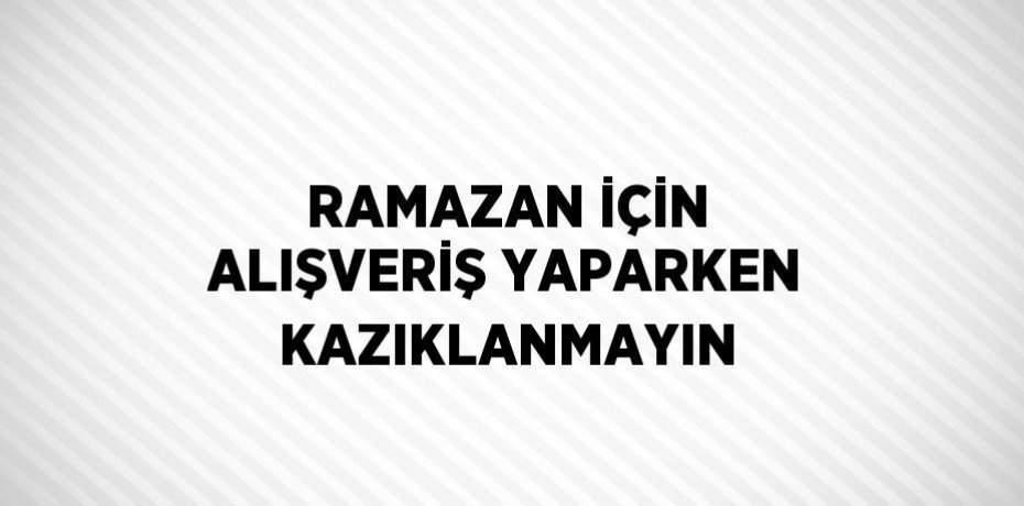 RAMAZAN İÇİN ALIŞVERİŞ YAPARKEN KAZIKLANMAYIN