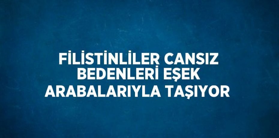 FİLİSTİNLİLER CANSIZ BEDENLERİ EŞEK ARABALARIYLA TAŞIYOR
