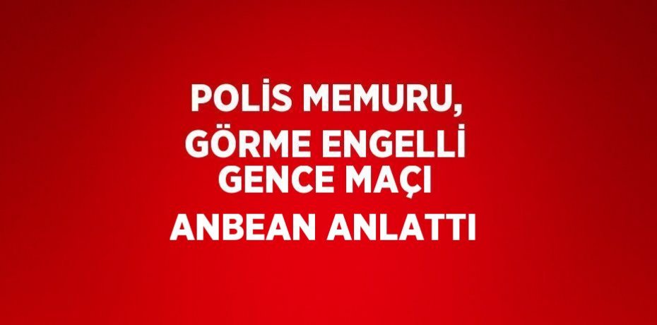 POLİS MEMURU, GÖRME ENGELLİ GENCE MAÇI ANBEAN ANLATTI