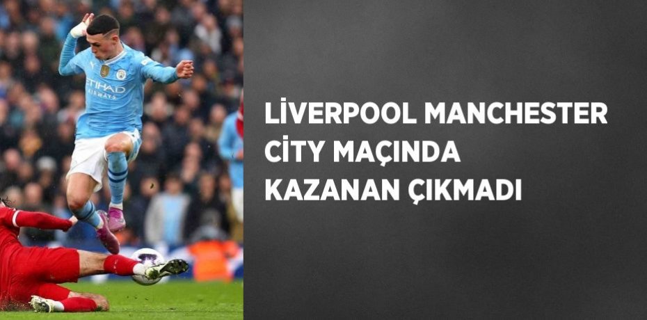 LİVERPOOL MANCHESTER CİTY MAÇINDA KAZANAN ÇIKMADI