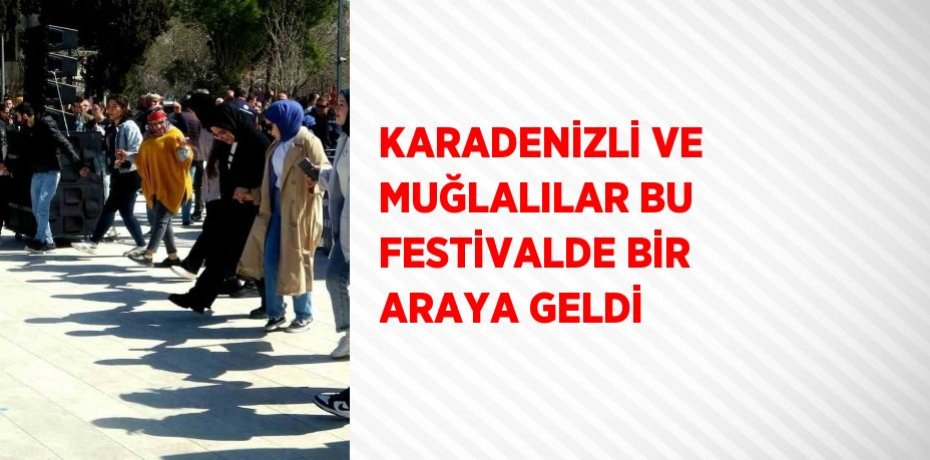 KARADENİZLİ VE MUĞLALILAR BU FESTİVALDE BİR ARAYA GELDİ