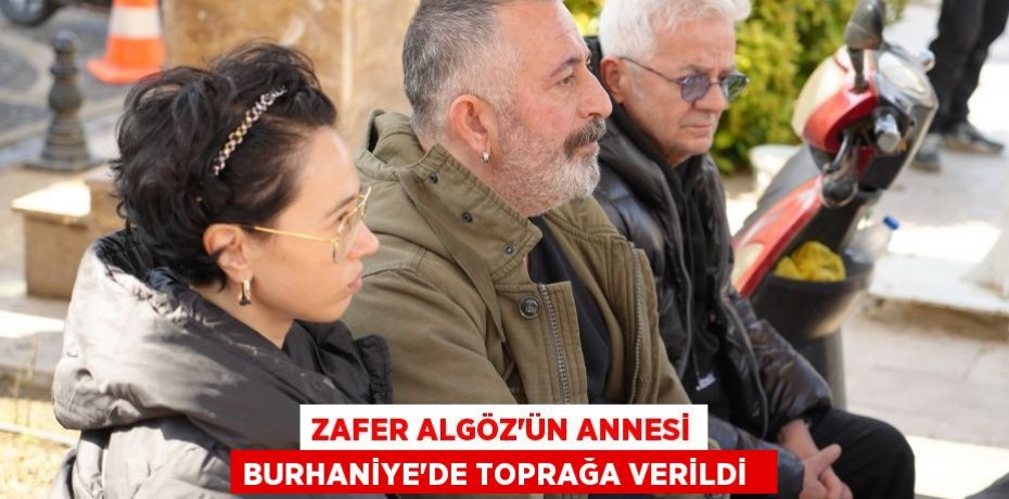 Zafer Algöz'ün annesi Burhaniye’de toprağa verildi  