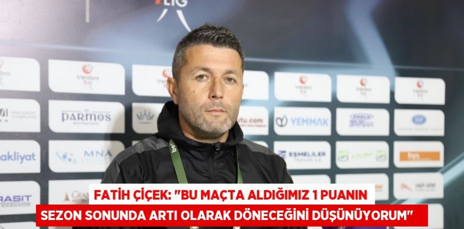 Fatih Çiçek: "Bu maçta aldığımız 1 puanın sezon sonunda artı olarak döneceğini düşünüyorum"  