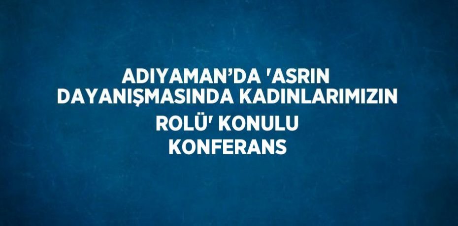 ADIYAMAN’DA 'ASRIN DAYANIŞMASINDA KADINLARIMIZIN ROLÜ' KONULU KONFERANS