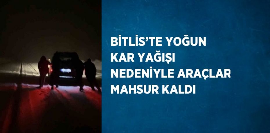 BİTLİS’TE YOĞUN KAR YAĞIŞI NEDENİYLE ARAÇLAR MAHSUR KALDI