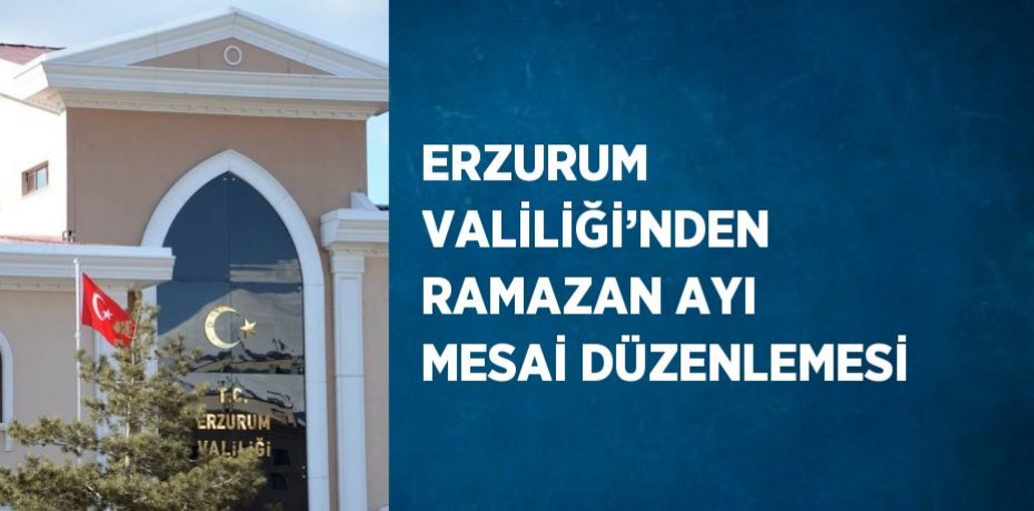 ERZURUM VALİLİĞİ’NDEN RAMAZAN AYI MESAİ DÜZENLEMESİ