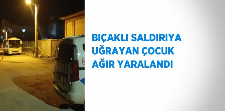 BIÇAKLI SALDIRIYA UĞRAYAN ÇOCUK AĞIR YARALANDI
