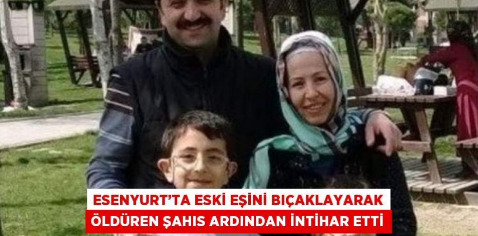 ESENYURT’TA ESKİ EŞİNİ BIÇAKLAYARAK ÖLDÜREN ŞAHIS ARDINDAN İNTİHAR ETTİ