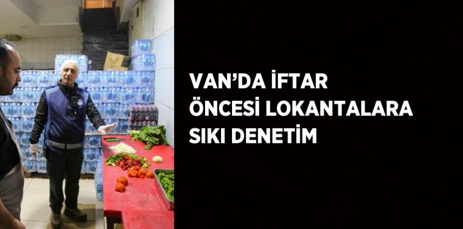 VAN’DA İFTAR ÖNCESİ LOKANTALARA SIKI DENETİM