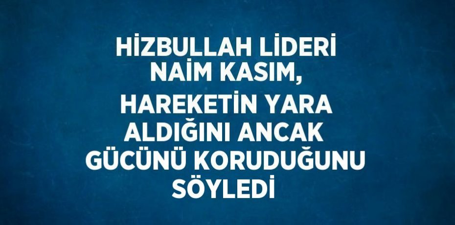 HİZBULLAH LİDERİ NAİM KASIM, HAREKETİN YARA ALDIĞINI ANCAK GÜCÜNÜ KORUDUĞUNU SÖYLEDİ