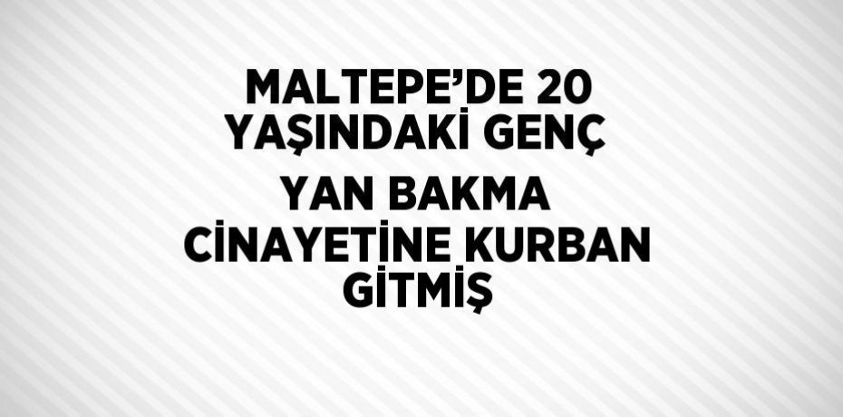 MALTEPE’DE 20 YAŞINDAKİ GENÇ YAN BAKMA CİNAYETİNE KURBAN GİTMİŞ