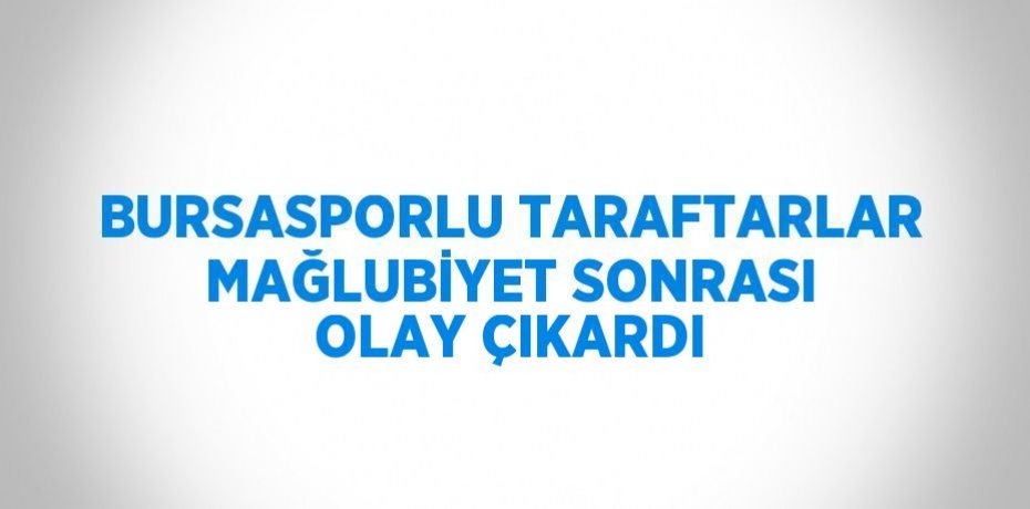 BURSASPORLU TARAFTARLAR MAĞLUBİYET SONRASI OLAY ÇIKARDI