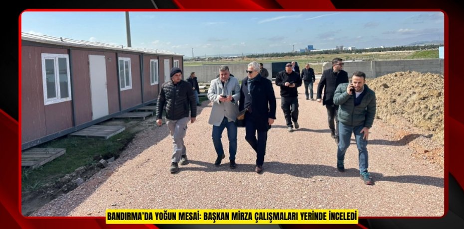 BANDIRMA’DA YOĞUN MESAİ: BAŞKAN MİRZA ÇALIŞMALARI YERİNDE İNCELEDİ