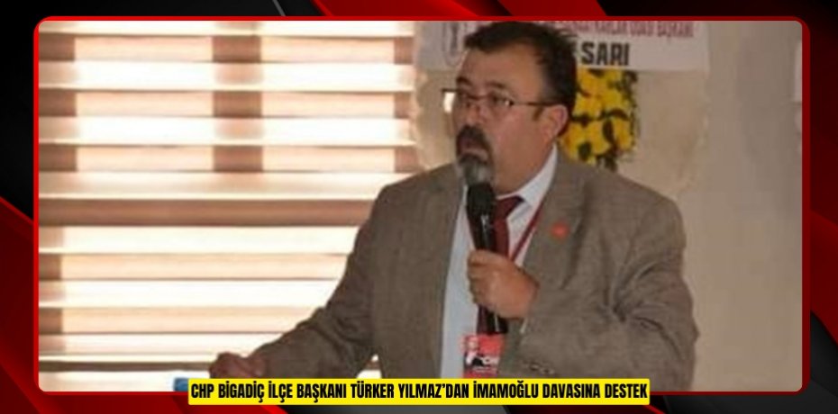 CHP BİGADİÇ İLÇE BAŞKANI TÜRKER YILMAZ’DAN İMAMOĞLU DAVASINA DESTEK