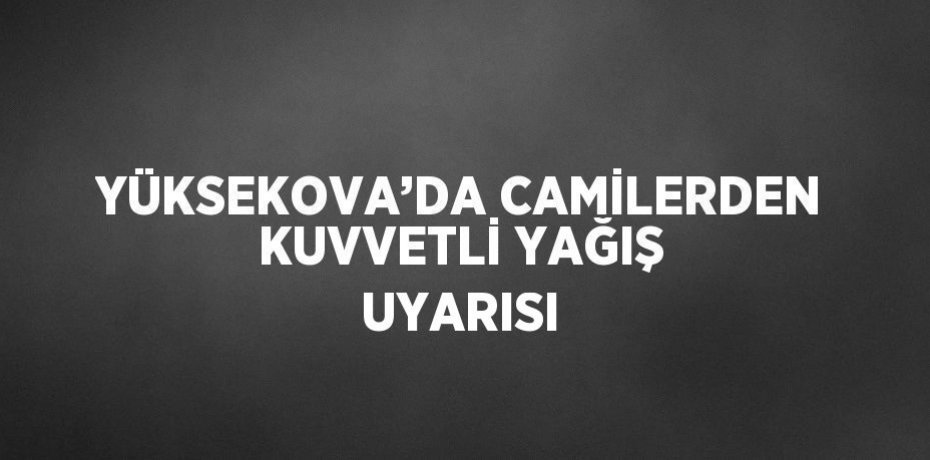 YÜKSEKOVA’DA CAMİLERDEN KUVVETLİ YAĞIŞ UYARISI