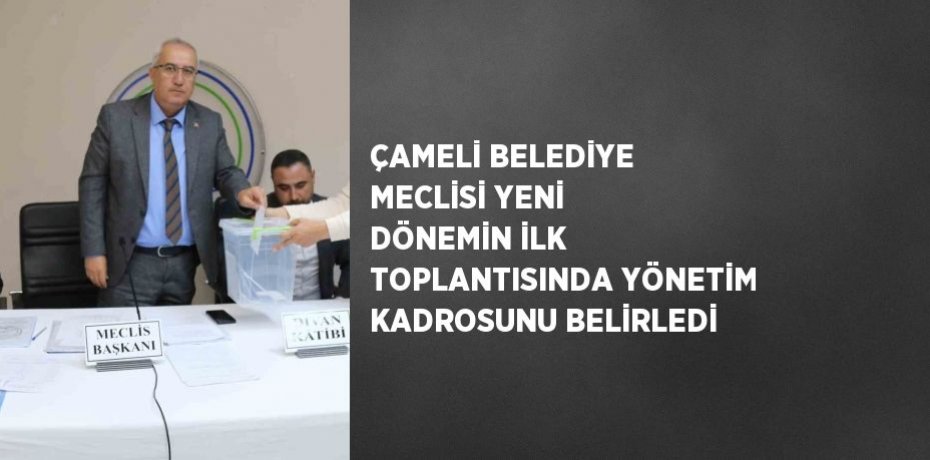 ÇAMELİ BELEDİYE MECLİSİ YENİ DÖNEMİN İLK TOPLANTISINDA YÖNETİM KADROSUNU BELİRLEDİ